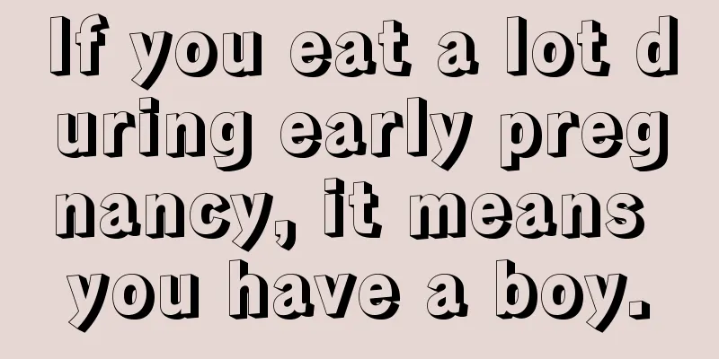 If you eat a lot during early pregnancy, it means you have a boy.