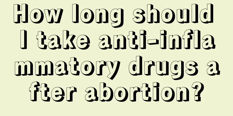 How long should I take anti-inflammatory drugs after abortion?