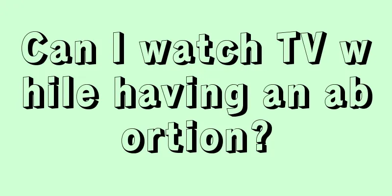 Can I watch TV while having an abortion?