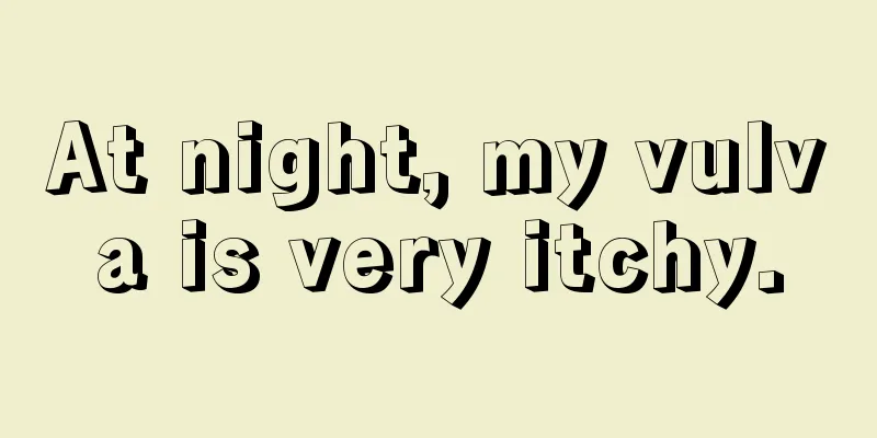 At night, my vulva is very itchy.