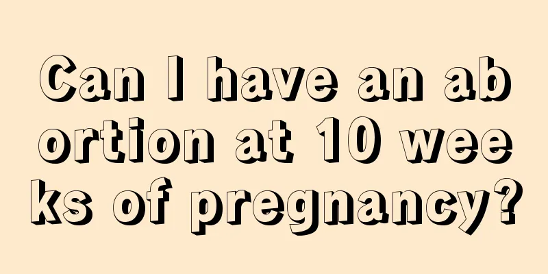 Can I have an abortion at 10 weeks of pregnancy?