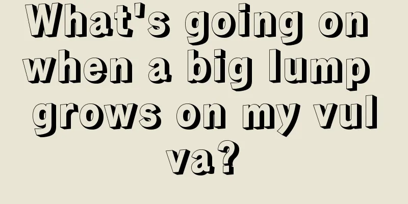 What's going on when a big lump grows on my vulva?