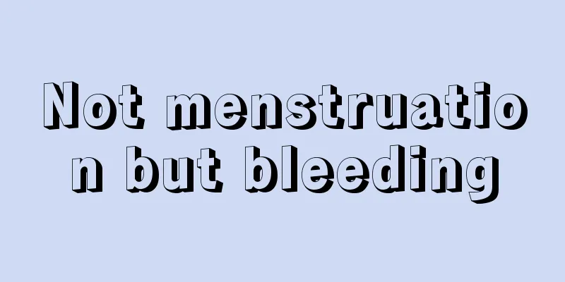 Not menstruation but bleeding