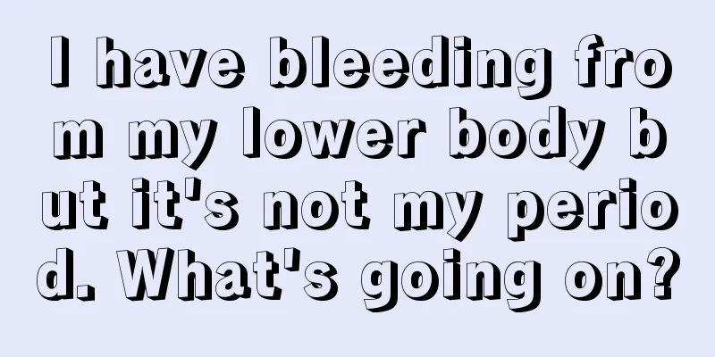 I have bleeding from my lower body but it's not my period. What's going on?