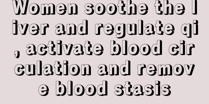 Women soothe the liver and regulate qi, activate blood circulation and remove blood stasis