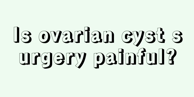 Is ovarian cyst surgery painful?