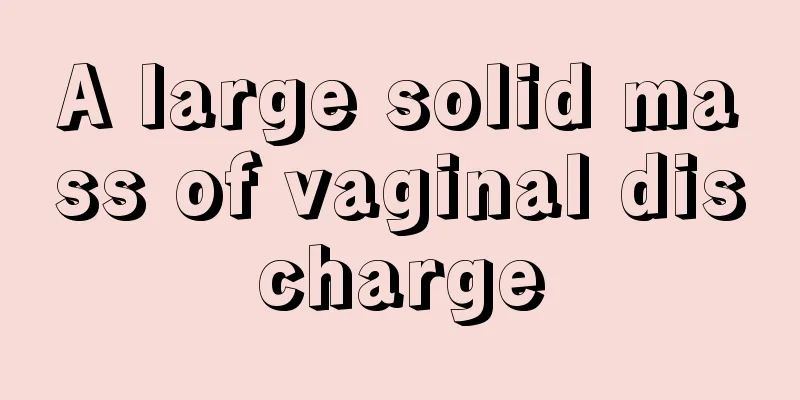 A large solid mass of vaginal discharge