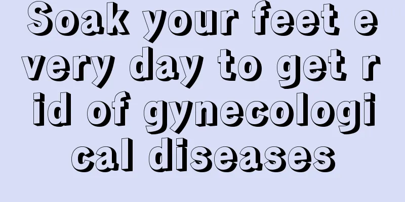 Soak your feet every day to get rid of gynecological diseases