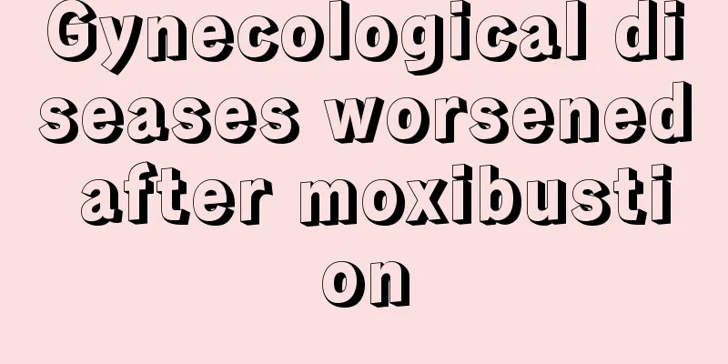 Gynecological diseases worsened after moxibustion