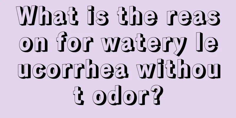 What is the reason for watery leucorrhea without odor?