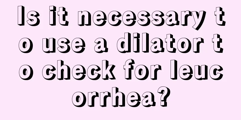 Is it necessary to use a dilator to check for leucorrhea?