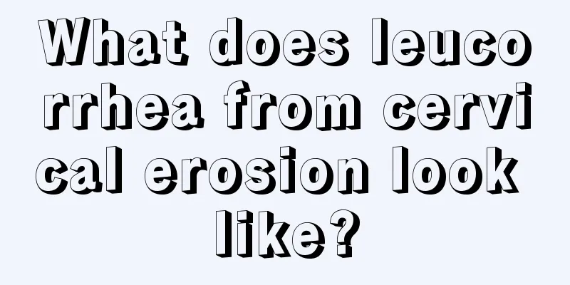 What does leucorrhea from cervical erosion look like?