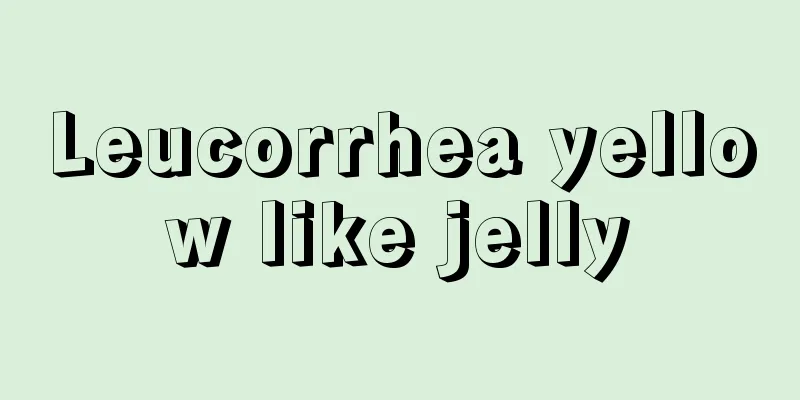 Leucorrhea yellow like jelly