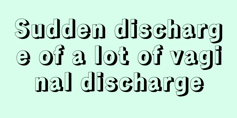 Sudden discharge of a lot of vaginal discharge