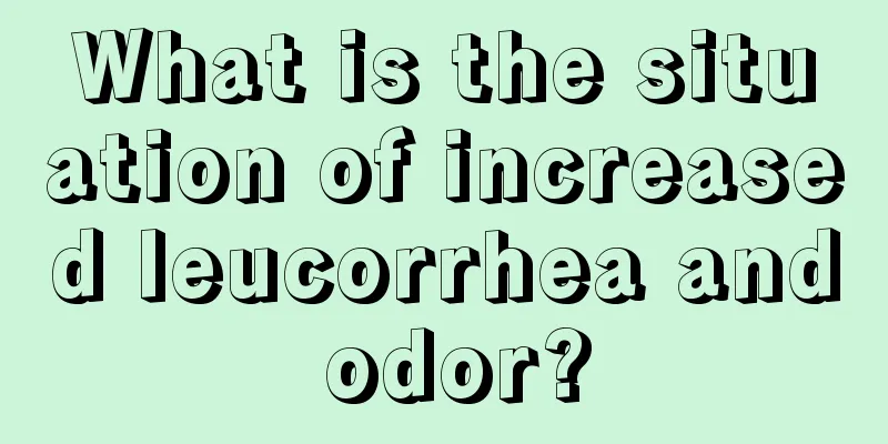 What is the situation of increased leucorrhea and odor?