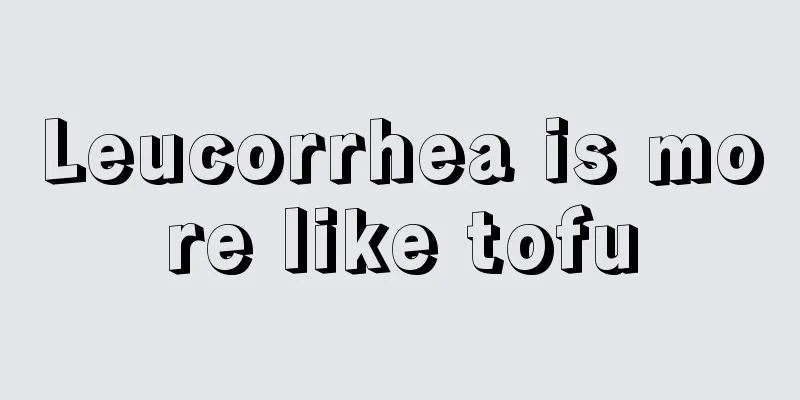 Leucorrhea is more like tofu