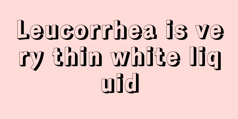 Leucorrhea is very thin white liquid