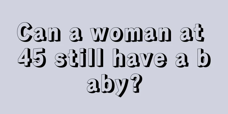 Can a woman at 45 still have a baby?