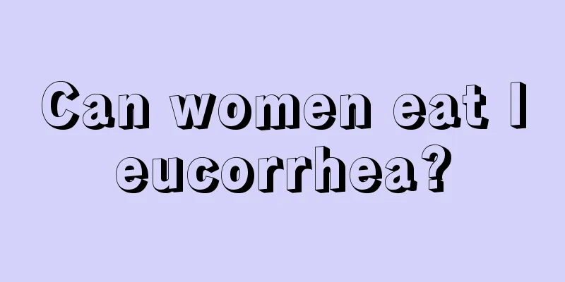 Can women eat leucorrhea?