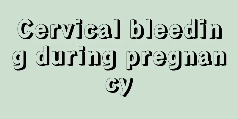 Cervical bleeding during pregnancy