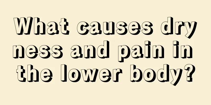 What causes dryness and pain in the lower body?