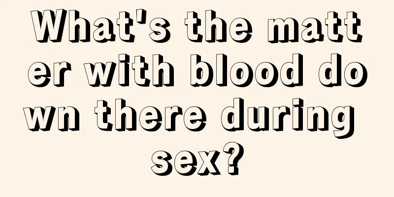 What's the matter with blood down there during sex?