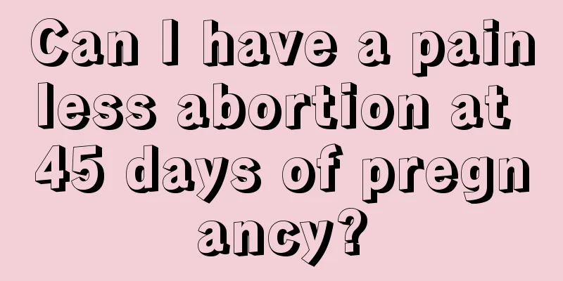 Can I have a painless abortion at 45 days of pregnancy?