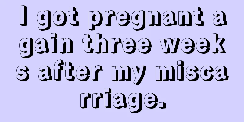 I got pregnant again three weeks after my miscarriage.