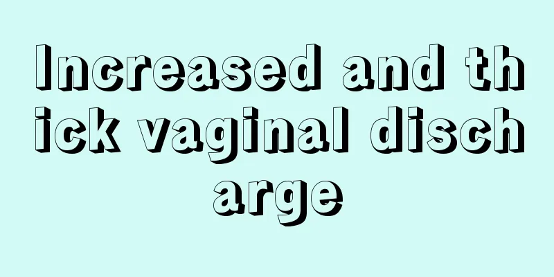 Increased and thick vaginal discharge