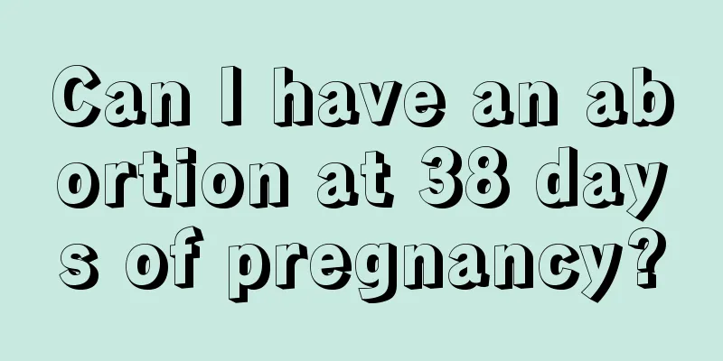 Can I have an abortion at 38 days of pregnancy?