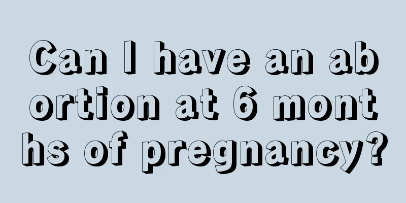 Can I have an abortion at 6 months of pregnancy?