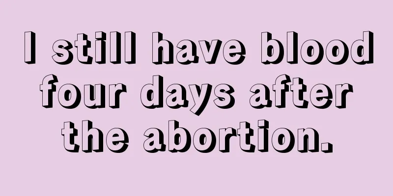 I still have blood four days after the abortion.