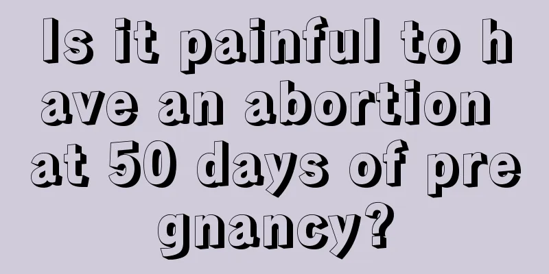 Is it painful to have an abortion at 50 days of pregnancy?