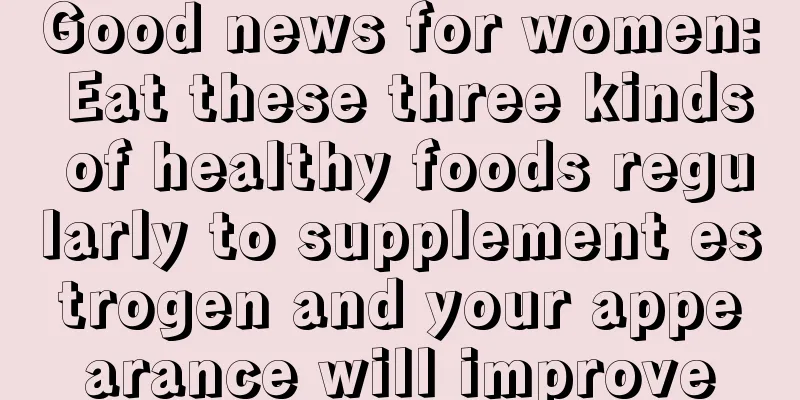 Good news for women: Eat these three kinds of healthy foods regularly to supplement estrogen and your appearance will improve