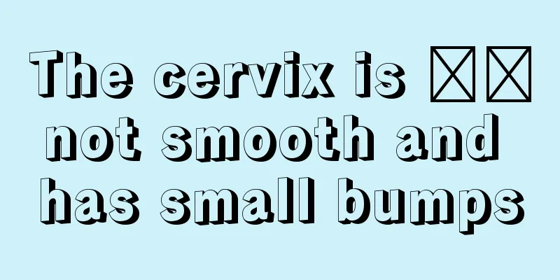 The cervix is ​​not smooth and has small bumps