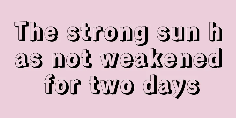 The strong sun has not weakened for two days