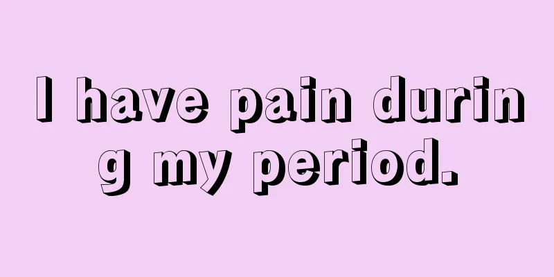 I have pain during my period.