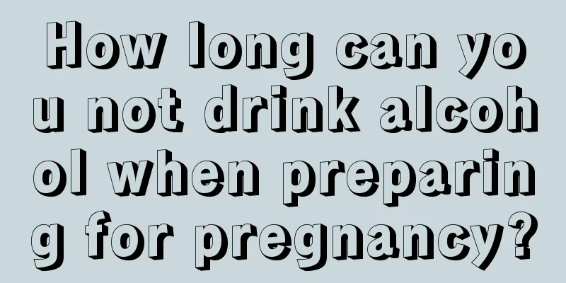 How long can you not drink alcohol when preparing for pregnancy?