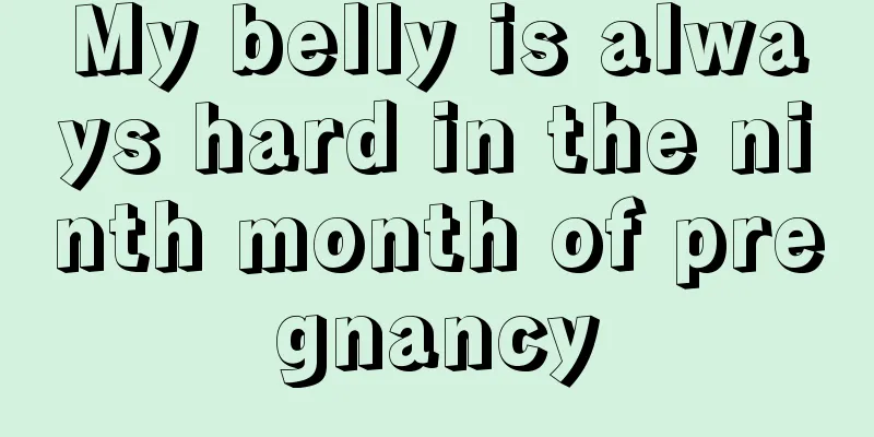 My belly is always hard in the ninth month of pregnancy