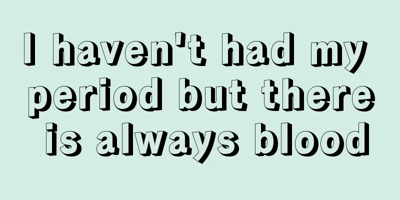 I haven't had my period but there is always blood