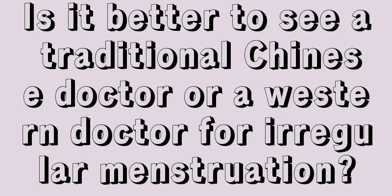 Is it better to see a traditional Chinese doctor or a western doctor for irregular menstruation?