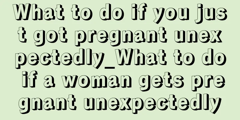 What to do if you just got pregnant unexpectedly_What to do if a woman gets pregnant unexpectedly