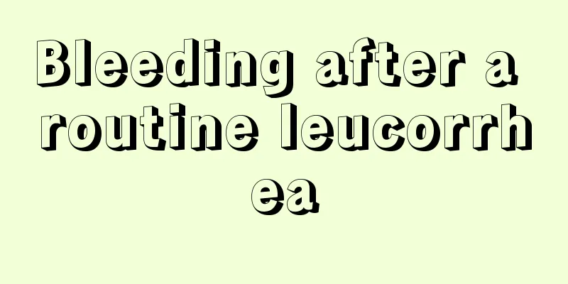 Bleeding after a routine leucorrhea