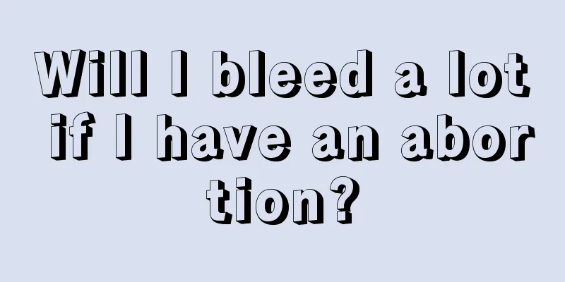 Will I bleed a lot if I have an abortion?