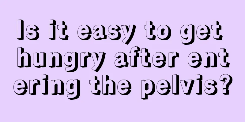 Is it easy to get hungry after entering the pelvis?