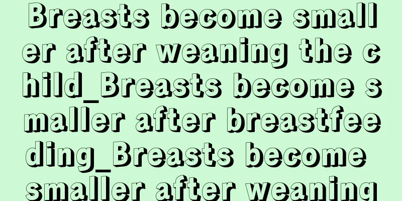 Breasts become smaller after weaning the child_Breasts become smaller after breastfeeding_Breasts become smaller after weaning