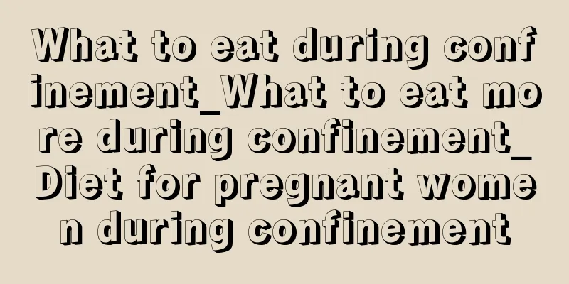 What to eat during confinement_What to eat more during confinement_Diet for pregnant women during confinement