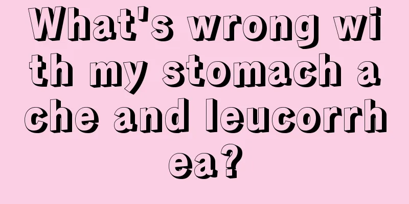 What's wrong with my stomach ache and leucorrhea?