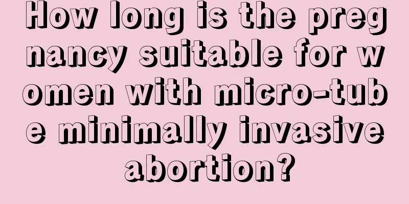 How long is the pregnancy suitable for women with micro-tube minimally invasive abortion?