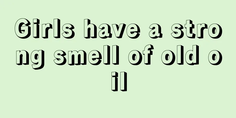 Girls have a strong smell of old oil